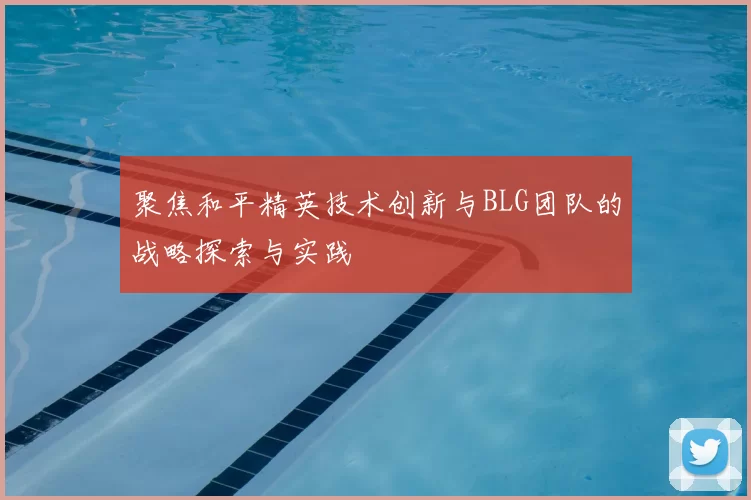 聚焦和平精英技术创新与BLG团队的战略探索与实践