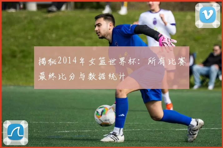 揭秘2014年女篮世界杯：所有比赛最终比分与数据统计
