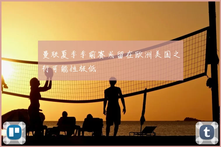 曼联夏季季前赛或留在欧洲美国之行可能性极低
