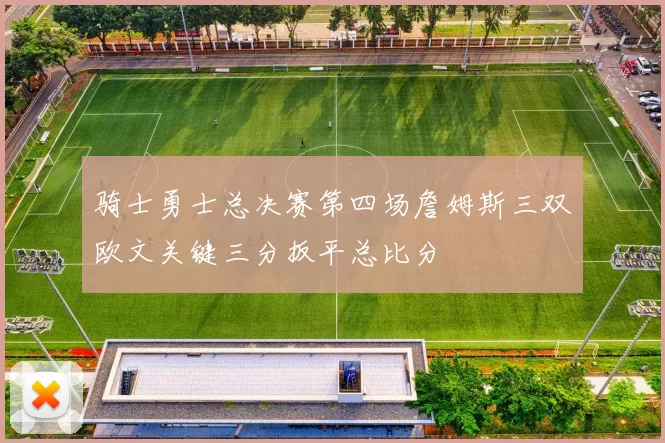 骑士勇士总决赛第四场詹姆斯三双欧文关键三分扳平总比分