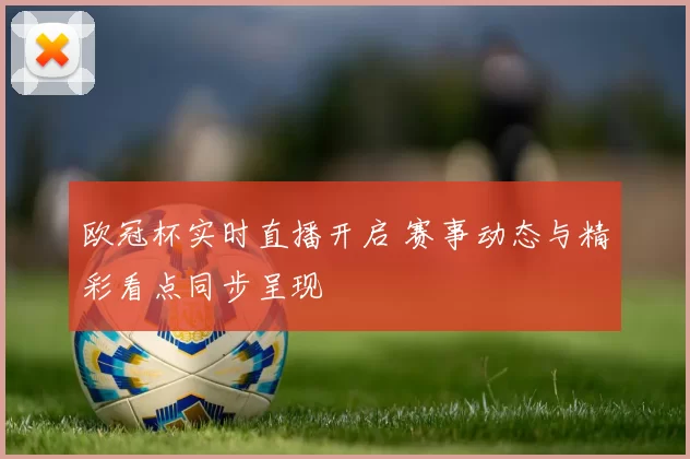 欧冠杯实时直播开启 赛事动态与精彩看点同步呈现