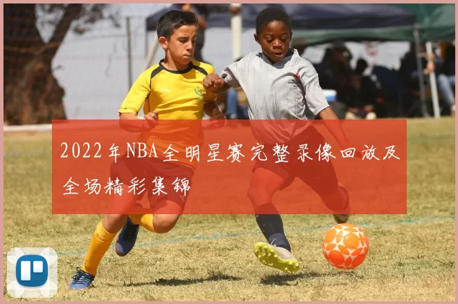 2022年NBA全明星赛完整录像回放及全场精彩集锦