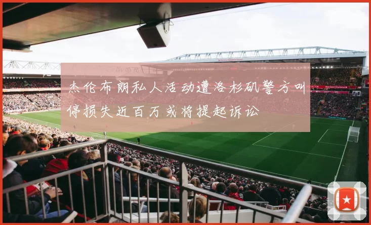 杰伦布朗私人活动遭洛杉矶警方叫停损失近百万或将提起诉讼