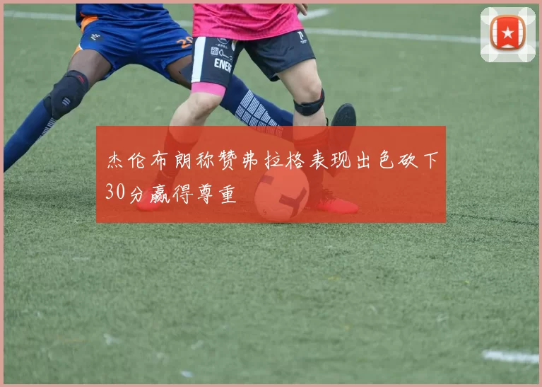 杰伦布朗称赞弗拉格表现出色砍下30分赢得尊重