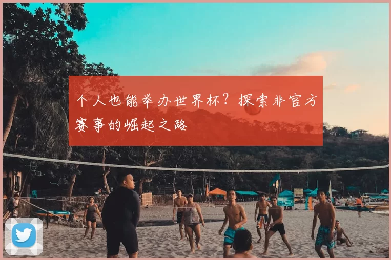 个人也能举办世界杯?探索非官方赛事的崛起之路