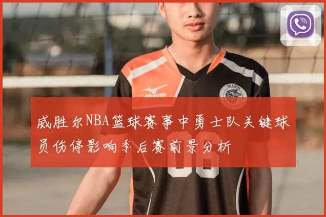 威胜尔NBA篮球赛事中勇士队关键球员伤停影响季后赛前景分析