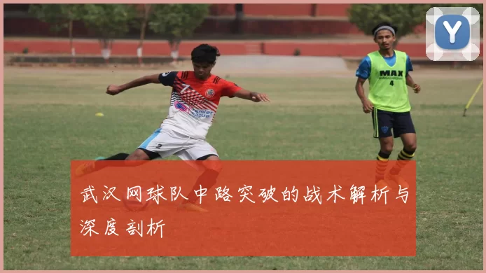 武汉网球队中路突破的战术解析与深度剖析