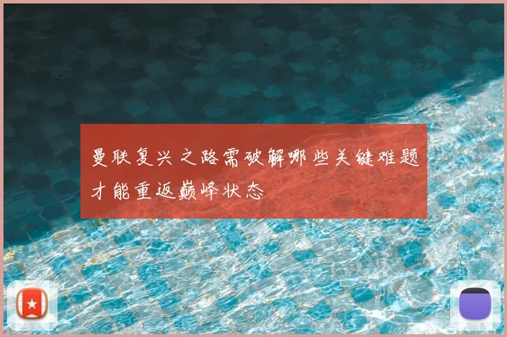曼联复兴之路需破解哪些关键难题才能重返巅峰状态