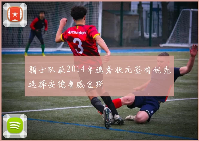 骑士队获2014年选秀状元签将优先选择安德鲁威金斯