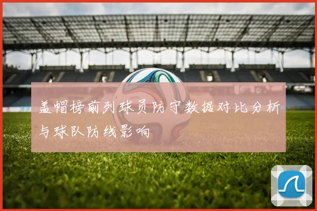 盖帽榜前列球员防守数据对比分析与球队防线影响