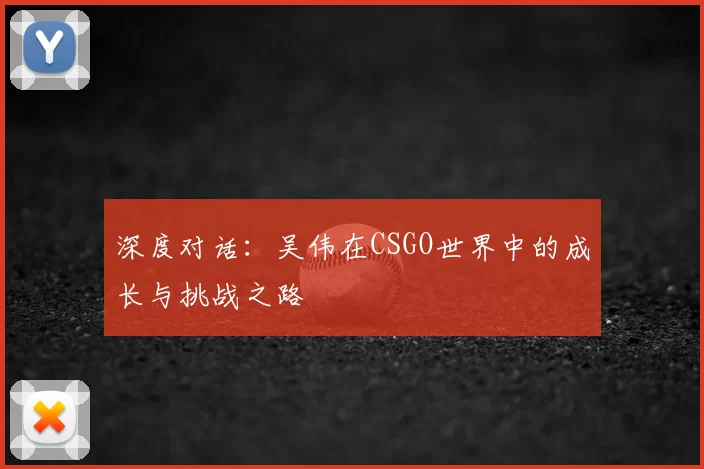 深度对话:吴伟在CSGO世界中的成长与挑战之路