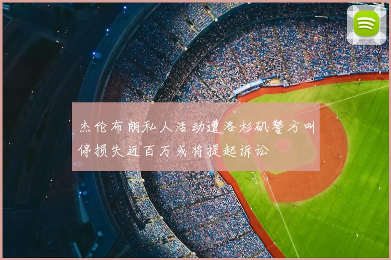 杰伦布朗私人活动遭洛杉矶警方叫停损失近百万或将提起诉讼