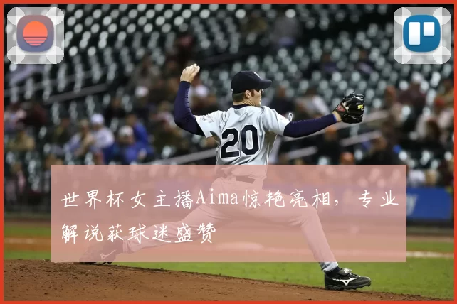 世界杯女主播Aima惊艳亮相，专业解说获球迷盛赞