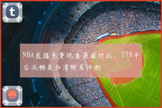 NBA直播免费观看渠道对比，178平台流畅度和清晰度评测
