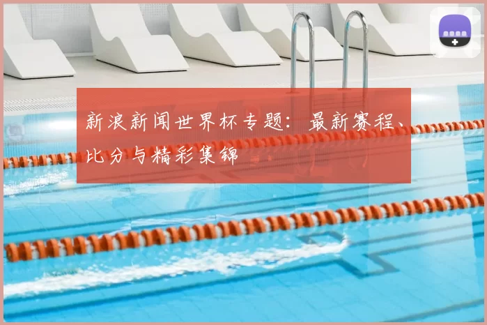 新浪新闻世界杯专题:最新赛程、比分与精彩集锦