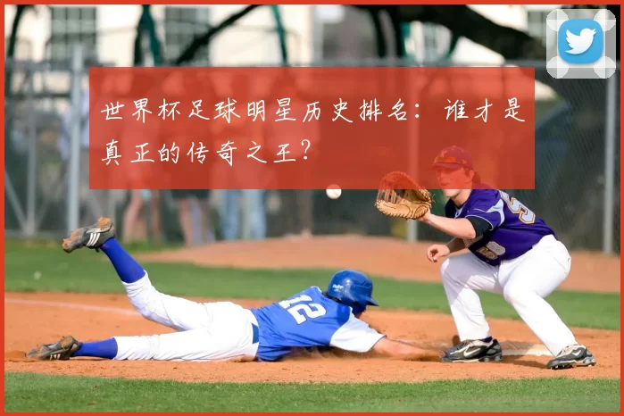 世界杯足球明星历史排名：谁才是真正的传奇之王？