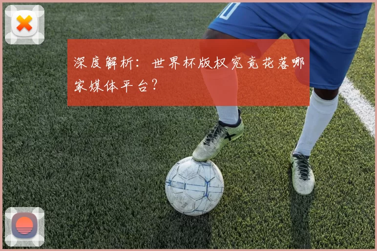 深度解析：世界杯版权究竟花落哪家媒体平台？