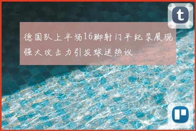 德国队上半场16脚射门平纪录展现强大攻击力引发球迷热议