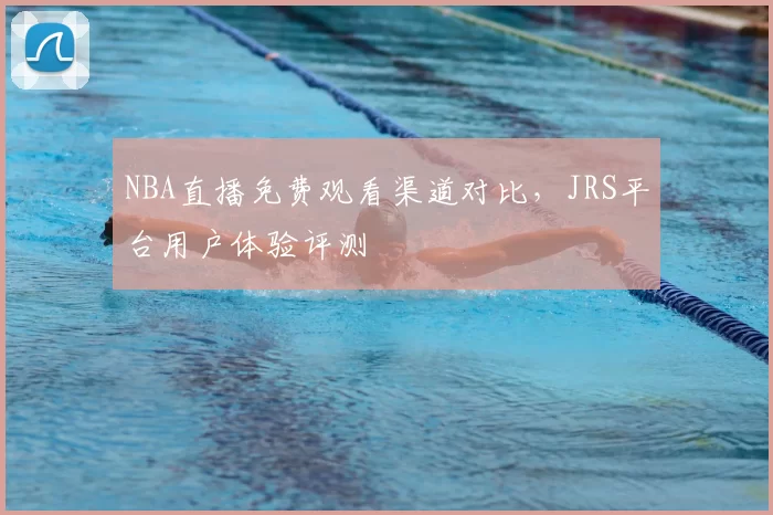NBA直播免费观看渠道对比，JRS平台用户体验评测
