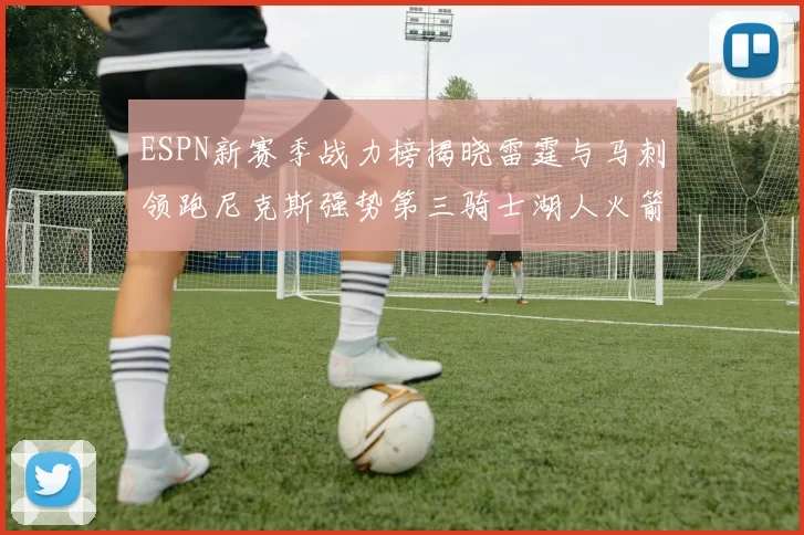 ESPN新赛季战力榜揭晓雷霆与马刺领跑尼克斯强势第三骑士湖人火箭表现不俗