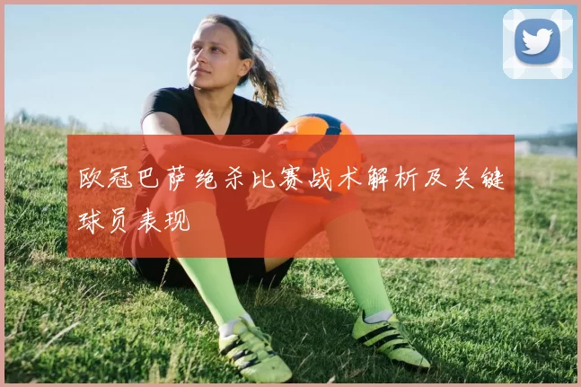 欧冠巴萨绝杀比赛战术解析及关键球员表现