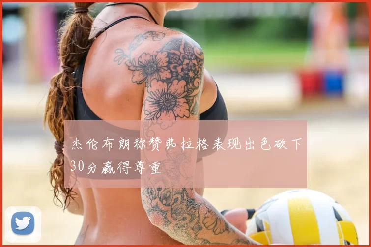 杰伦布朗称赞弗拉格表现出色砍下30分赢得尊重