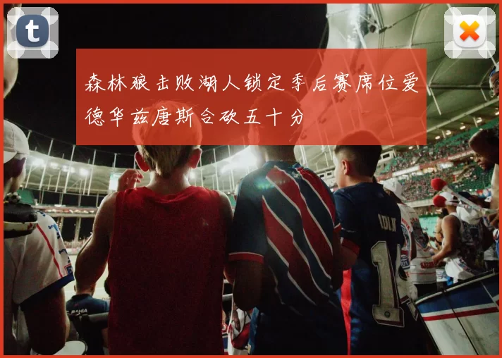 森林狼击败湖人锁定季后赛席位爱德华兹唐斯合砍五十分