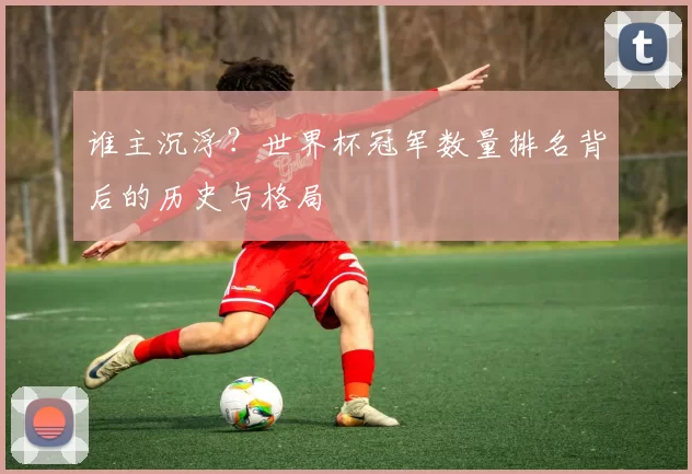 谁主沉浮?世界杯冠军数量排名背后的历史与格局