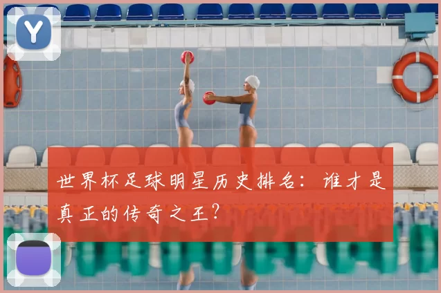 世界杯足球明星历史排名:谁才是真正的传奇之王?