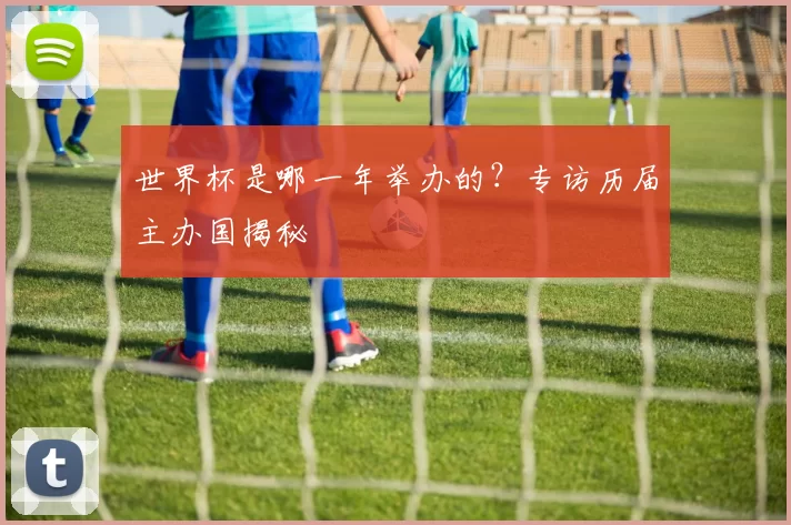 世界杯是哪一年举办的？专访历届主办国揭秘