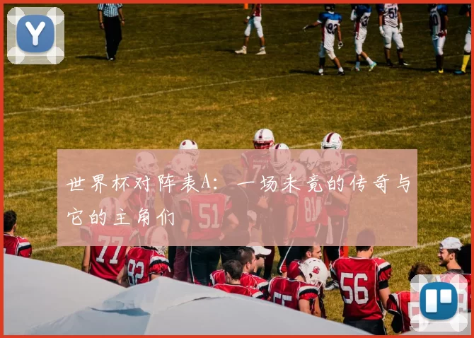 世界杯对阵表A:一场未竟的传奇与它的主角们