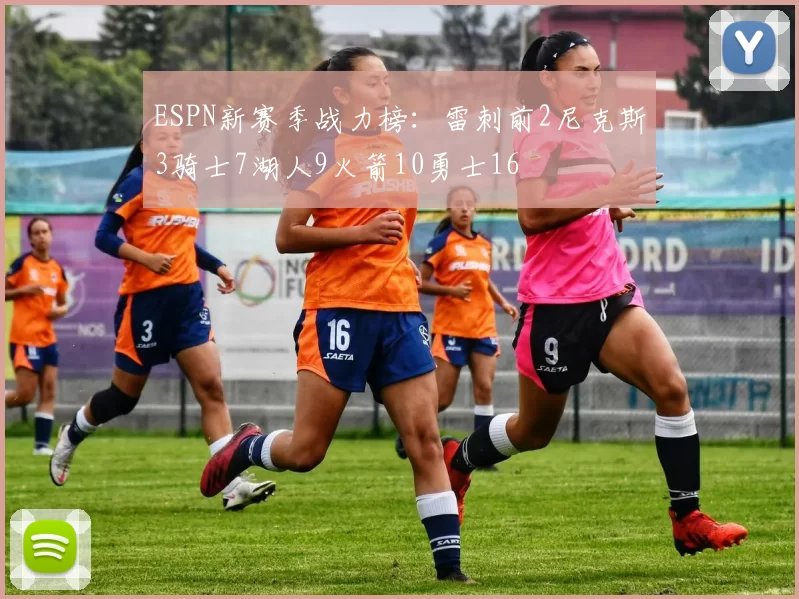 ESPN新赛季战力榜：雷刺前2尼克斯3骑士7湖人9火箭10勇士16