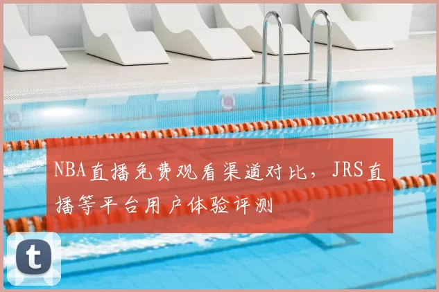 NBA直播免费观看渠道对比，JRS直播等平台用户体验评测