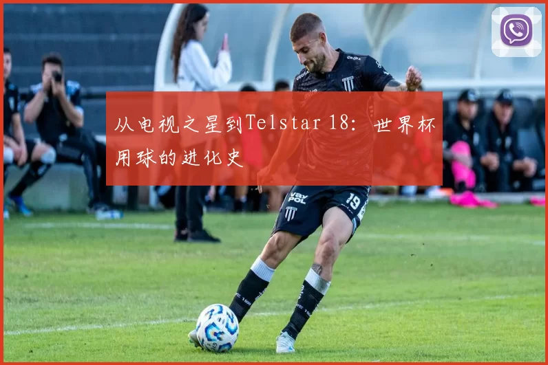 从电视之星到Telstar 18:世界杯用球的进化史