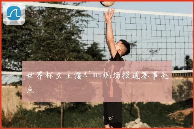 世界杯女主播Aima现场报道赛事亮点