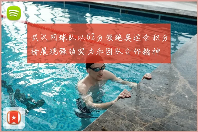 武汉网球队以62分领跑奥运会积分榜展现强劲实力和团队合作精神