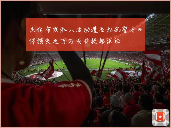 杰伦布朗私人活动遭洛杉矶警方叫停损失近百万或将提起诉讼