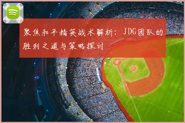 聚焦和平精英战术解析:JDG团队的胜利之道与策略探讨