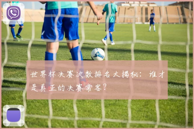 世界杯决赛次数排名大揭秘:谁才是真正的决赛常客?