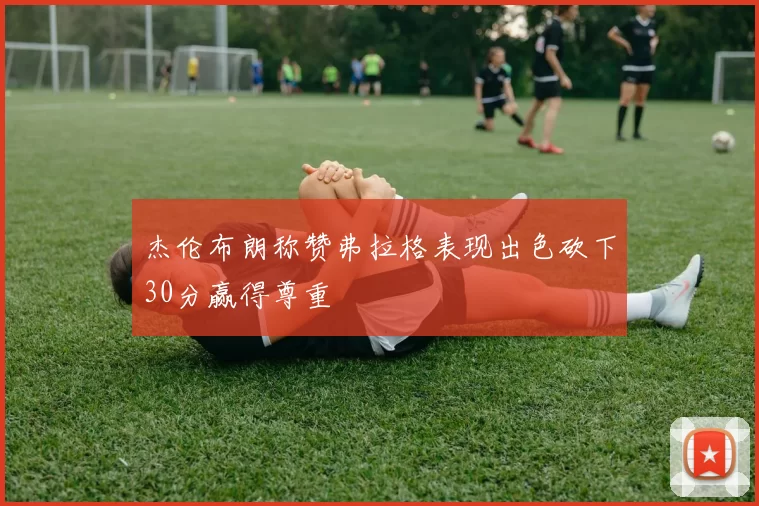 杰伦布朗称赞弗拉格表现出色砍下30分赢得尊重