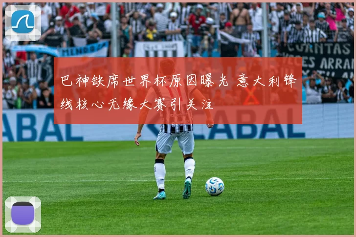 巴神缺席世界杯原因曝光 意大利锋线核心无缘大赛引关注