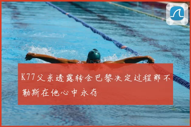 K77父亲透露转会巴黎决定过程那不勒斯在他心中永存