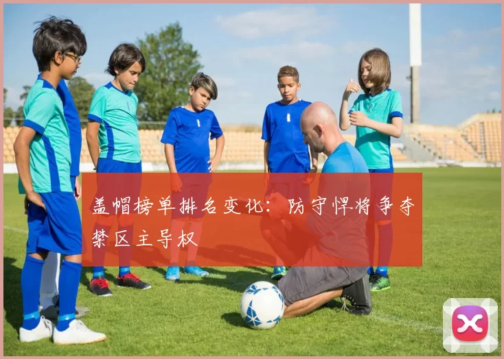 盖帽榜单排名变化:防守悍将争夺禁区主导权