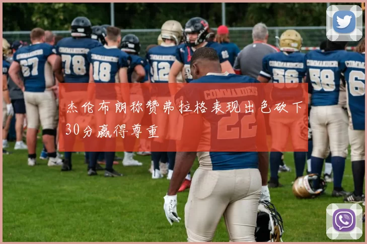杰伦布朗称赞弗拉格表现出色砍下30分赢得尊重