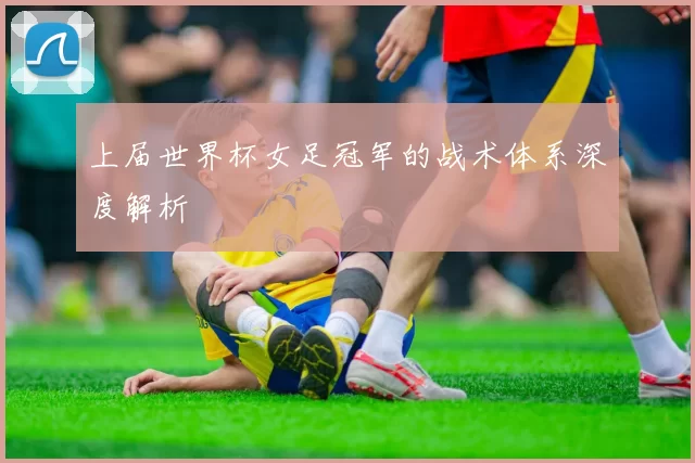上届世界杯女足冠军的战术体系深度解析