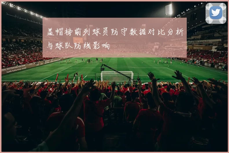 盖帽榜前列球员防守数据对比分析与球队防线影响