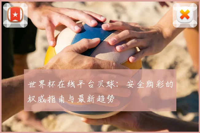 世界杯在线平台买球:安全购彩的权威指南与最新趋势