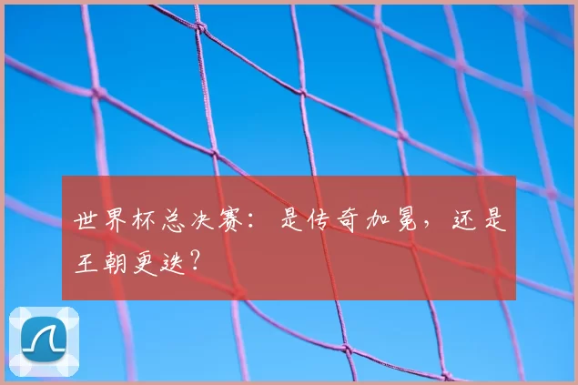 世界杯总决赛：是传奇加冕，还是王朝更迭？