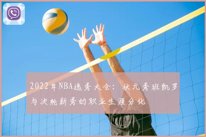 2022年NBA选秀大会:状元秀班凯罗与次轮新秀的职业生涯分化