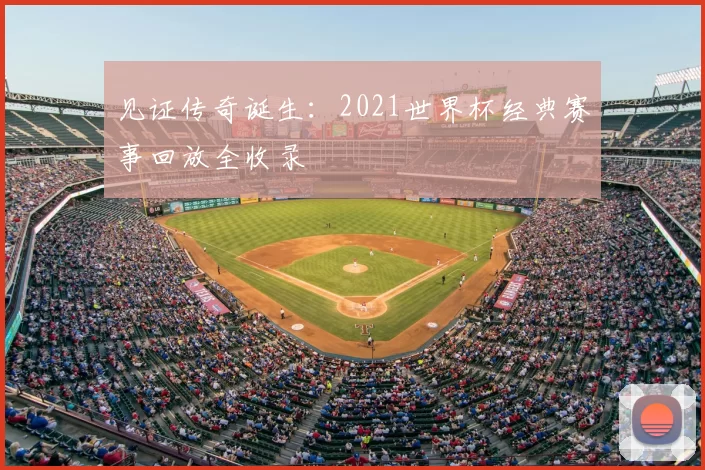 见证传奇诞生：2021世界杯经典赛事回放全收录